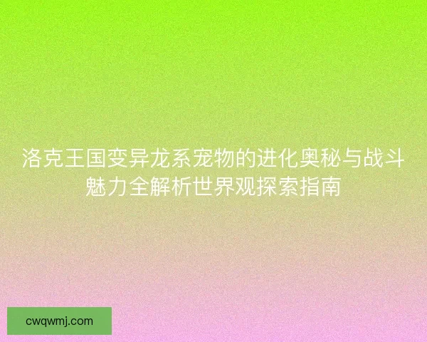 洛克王国变异龙系宠物的进化奥秘与战斗魅力全解析世界观探索指南