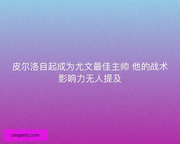 皮尔洛自起成为尤文最佳主帅 他的战术影响力无人提及