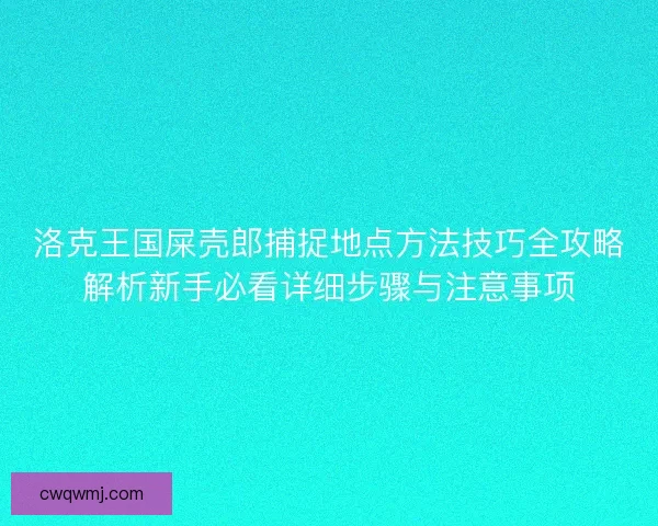 洛克王国屎壳郎捕捉地点方法技巧全攻略解析新手必看详细步骤与注意事项