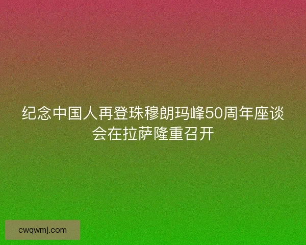 纪念中国人再登珠穆朗玛峰50周年座谈会在拉萨隆重召开