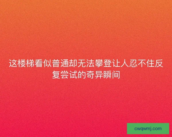 这楼梯看似普通却无法攀登让人忍不住反复尝试的奇异瞬间