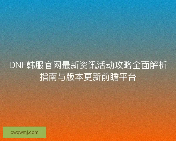 DNF韩服官网最新资讯活动攻略全面解析指南与版本更新前瞻平台