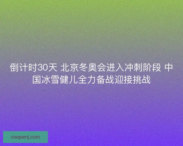 倒计时30天 北京冬奥会进入冲刺阶段 中国冰雪健儿全力备战迎接挑战